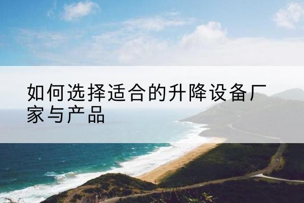 临河电动升降平台厂家-如何选择适合的升降设备厂家与产品