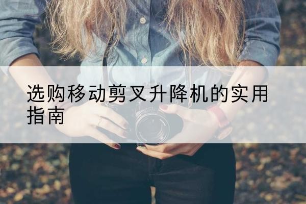 临河移动剪叉升降机怎么选-选购移动剪叉升降机的实用指南