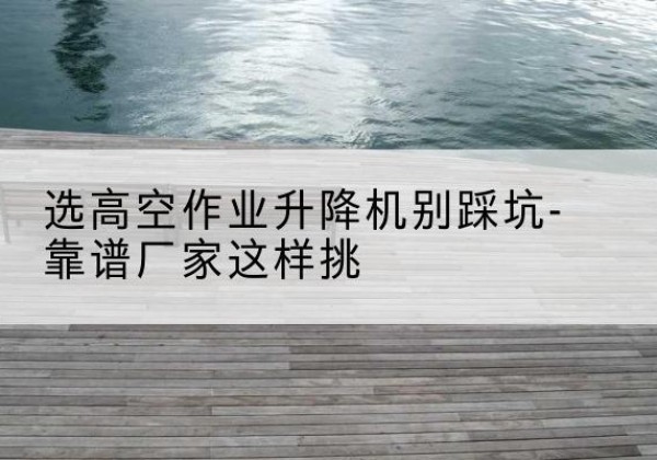 临河剪叉式升降机厂家-选高空作业升降机别踩坑-靠谱厂家这样挑