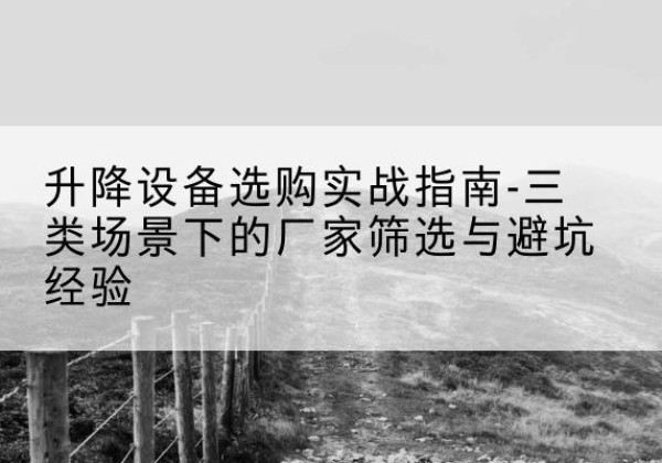 临河移动式升降机厂家推荐-升降设备选购实战指南-三类场景下的厂家筛选与避坑经验
