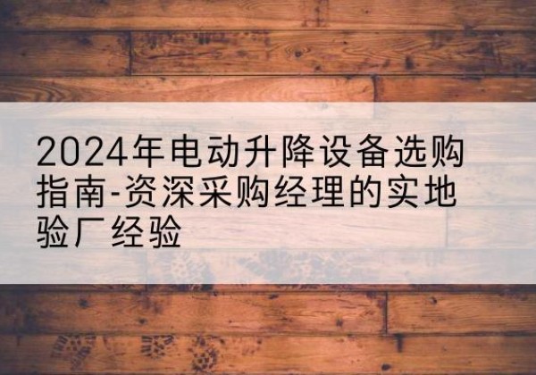 临河电动剪叉升降平台厂家-2024年电动升降设备选购指南-资深采购经理的实地验厂经验
