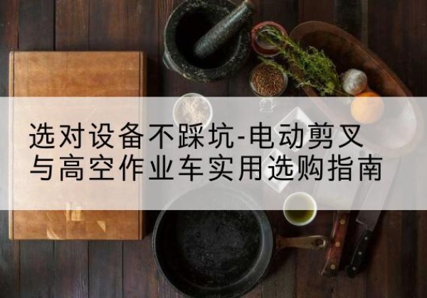 临河电动剪叉升降平台怎么选-选对设备不踩坑-电动剪叉与高空作业车实用选购指南