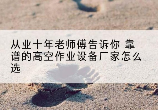 临河高空作业升降机厂家推荐-从业十年老师傅告诉你 靠谱的高空作业设备厂家怎么选