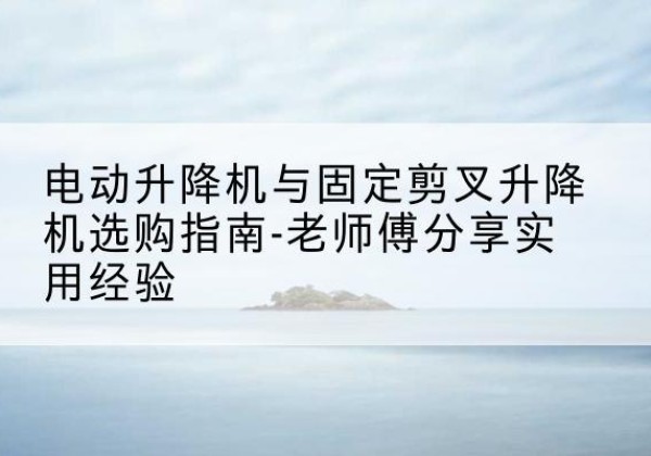临河电动升降机怎么选-电动升降机与固定剪叉升降机选购指南-老师傅分享实用经验