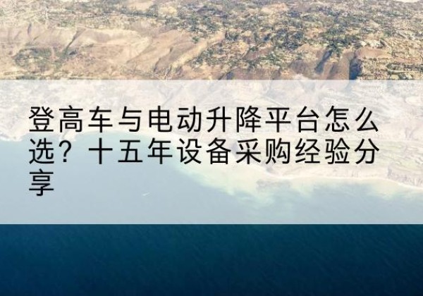 临河登高车厂家厂家-登高车与电动升降平台怎么选？十五年设备采购经验分享