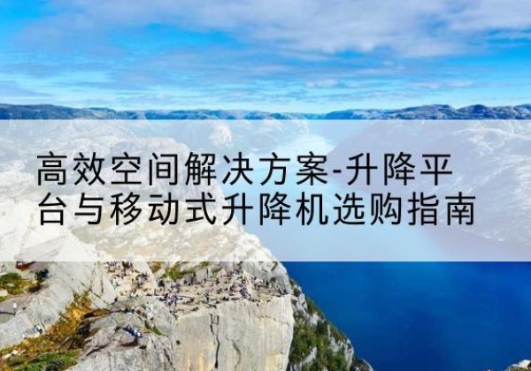 临河升降平台厂家-*空间解决方案-升降平台与移动式升降机选购指南