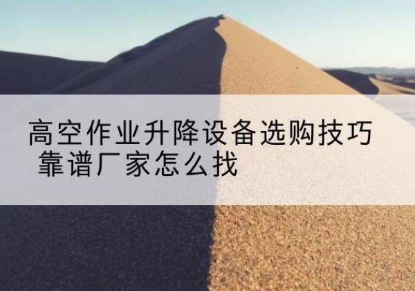 临河电动升降平台厂家推荐-高空作业升降设备选购技巧 靠谱厂家怎么找