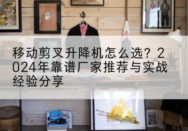 临河升降平台厂家推荐-移动剪叉升降机怎么选？2024年靠谱厂家推荐与实战经验分享