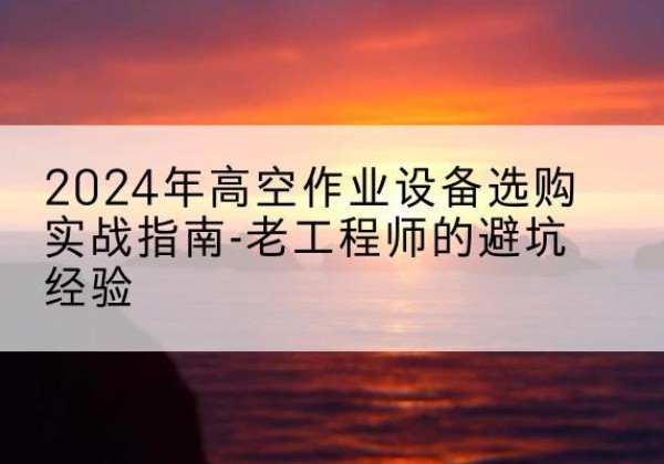 临河高空作业升降机厂家推荐-2024年高空作业设备选购实战指南-老工程师的避坑经验