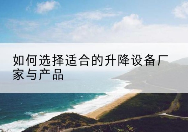 临河电动升降平台厂家-如何选择适合的升降设备厂家与产品