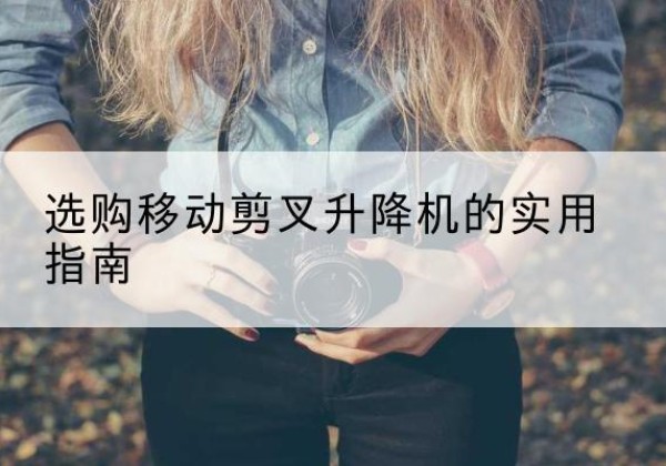 临河移动剪叉升降机怎么选-选购移动剪叉升降机的实用指南