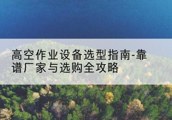 临河升降车厂家-高空作业设备选型指南-靠谱厂家与选购全攻略
